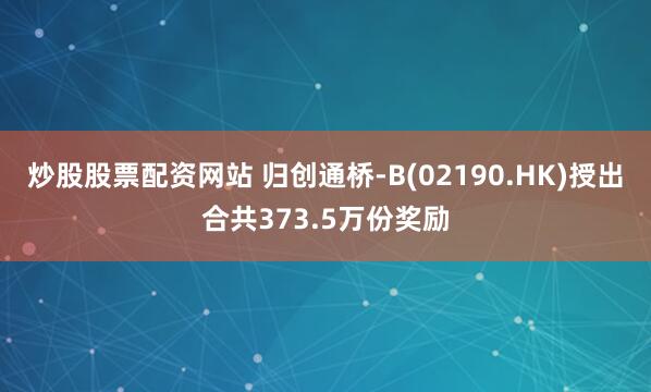 炒股股票配资网站 归创通桥-B(02190.HK)授出合共373.5万份奖励