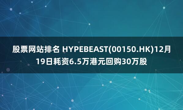 股票网站排名 HYPEBEAST(00150.HK)12月19日耗资6.5万港元回购30万股