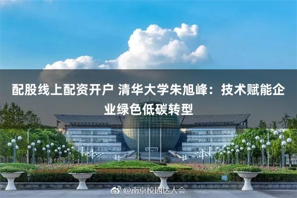 配股线上配资开户 清华大学朱旭峰：技术赋能企业绿色低碳转型