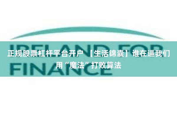 正规股票杠杆平台开户 【生活锦囊】谁在逼我们用“魔法”打败算法