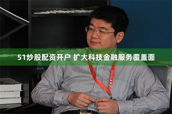 51炒股配资开户 扩大科技金融服务覆盖面