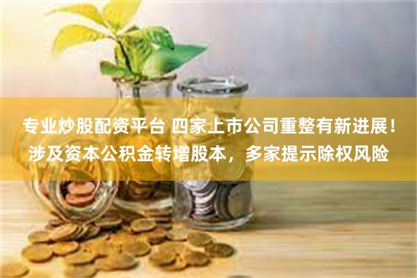 专业炒股配资平台 四家上市公司重整有新进展！涉及资本公积金转增股本，多家提示除权风险