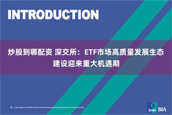 炒股到哪配资 深交所：ETF市场高质量发展生态建设迎来重大机遇期