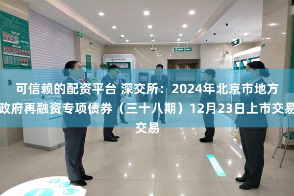 可信赖的配资平台 深交所：2024年北京市地方政府再融资专项债券（三十八期）12月23日上市交易