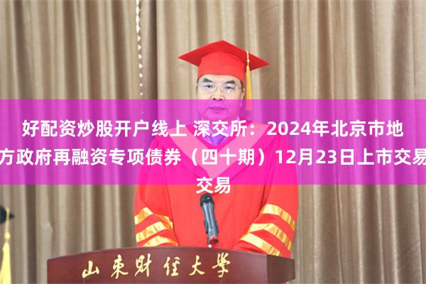 好配资炒股开户线上 深交所：2024年北京市地方政府再融资专项债券（四十期）12月23日上市交易