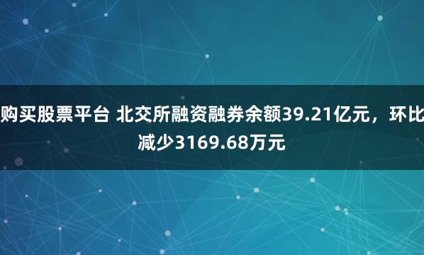 购买股票平台 北交所融资融券余额39.21亿元，环比减少3169.68万元