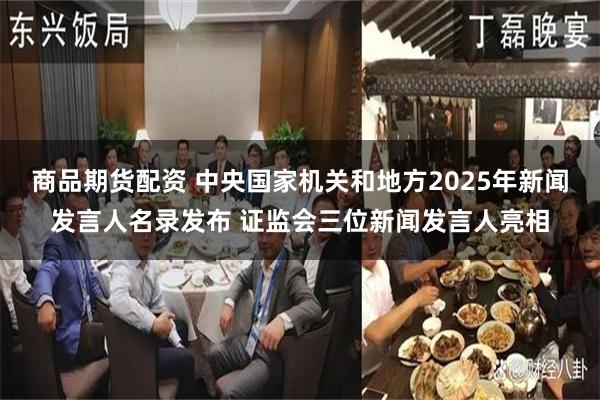 商品期货配资 中央国家机关和地方2025年新闻发言人名录发布 证监会三位新闻发言人亮相