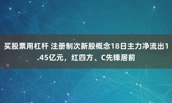 买股票用杠杆 注册制次新股概念18日主力净流出1.45亿元，红四方、C先锋居前