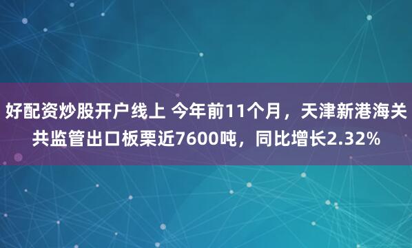 好配资炒股开户线上 今年前11个月，天津新港海关共监管出口板栗近7600吨，同比增长2.32%