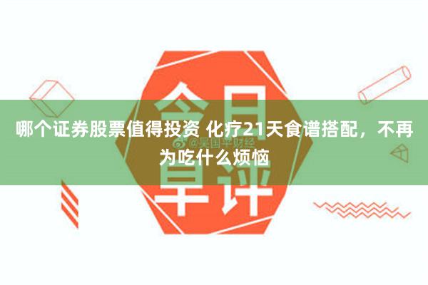 哪个证券股票值得投资 化疗21天食谱搭配，不再为吃什么烦恼