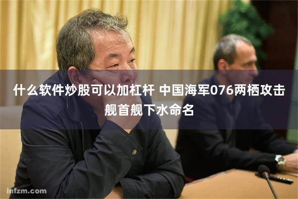 什么软件炒股可以加杠杆 中国海军076两栖攻击舰首舰下水命名