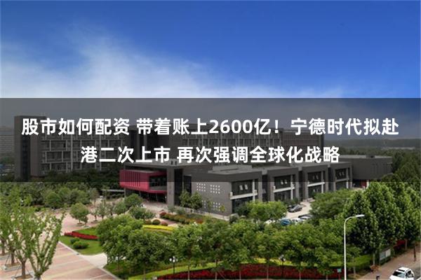 股市如何配资 带着账上2600亿！宁德时代拟赴港二次上市 再次强调全球化战略