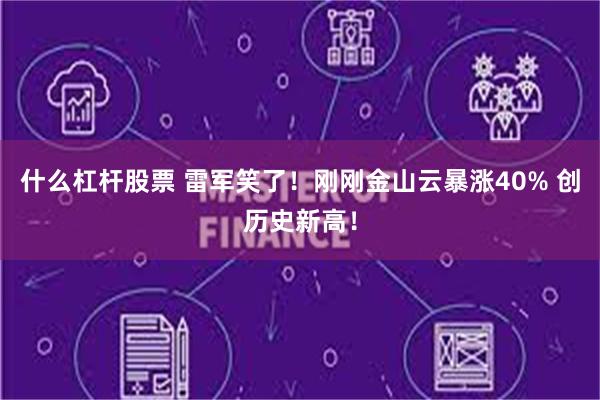 什么杠杆股票 雷军笑了！刚刚金山云暴涨40% 创历史新高！