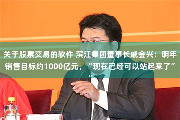 关于股票交易的软件 滨江集团董事长戚金兴：明年销售目标约1000亿元，“现在已经可以站起来了”