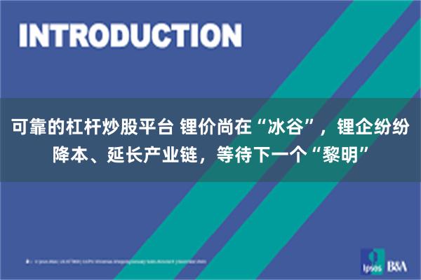 可靠的杠杆炒股平台 锂价尚在“冰谷”，锂企纷纷降本、延长产业链，等待下一个“黎明”