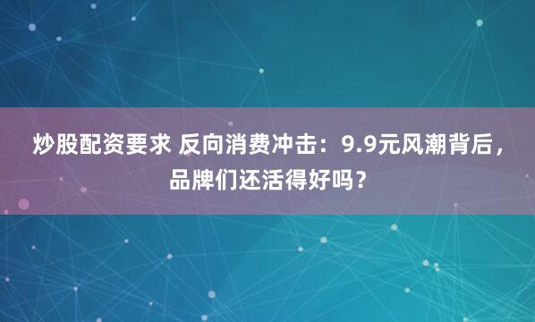 炒股配资要求 反向消费冲击：9.9元风潮背后，品牌们还活得好吗？