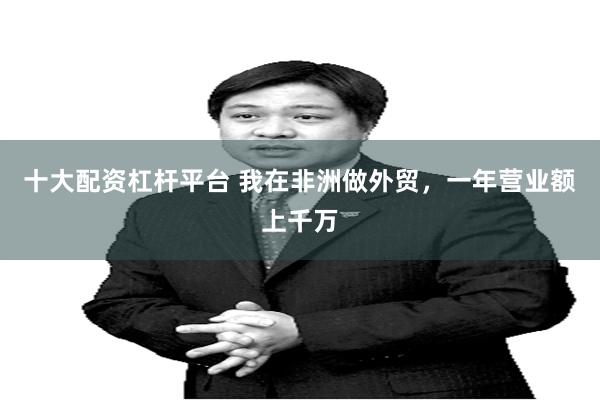 十大配资杠杆平台 我在非洲做外贸，一年营业额上千万