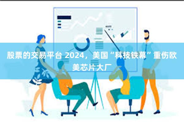 股票的交易平台 2024，美国“科技铁幕”重伤欧美芯片大厂