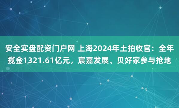 安全实盘配资门户网 上海2024年土拍收官：全年揽金1321.61亿元，宸嘉发展、贝好家参与抢地