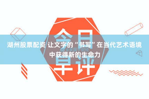 湖州股票配资 让文字的“书写”在当代艺术语境中获得新的生命力