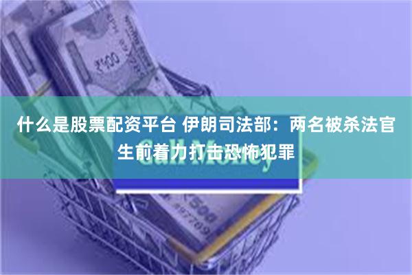 什么是股票配资平台 伊朗司法部：两名被杀法官生前着力打击恐怖犯罪