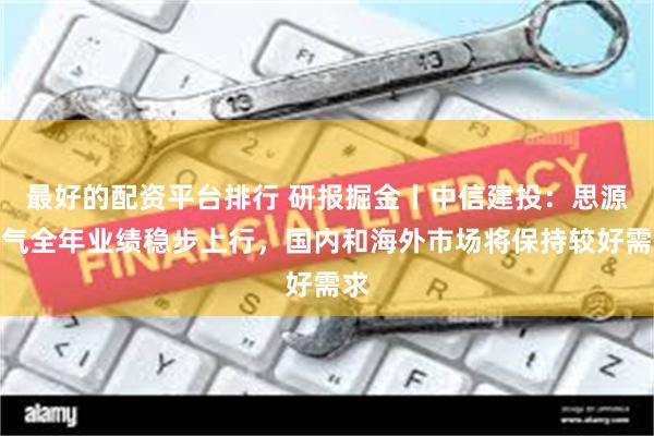 最好的配资平台排行 研报掘金丨中信建投：思源电气全年业绩稳步上行，国内和海外市场将保持较好需求