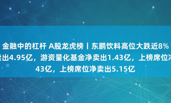 金融中的杠杆 A股龙虎榜丨东鹏饮料高位大跌近8%，沪股通净卖出4.95亿，游资量化基金净卖出1.43亿，上榜席位净卖出5.15亿