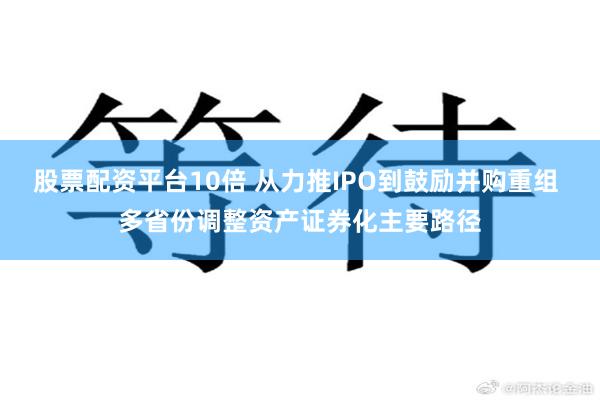 股票配资平台10倍 从力推IPO到鼓励并购重组 多省份调整资产证券化主要路径