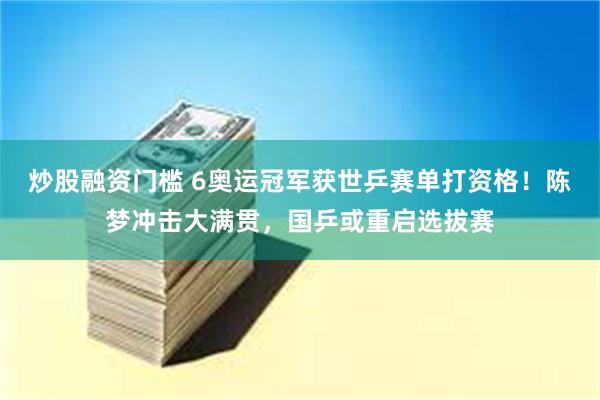 炒股融资门槛 6奥运冠军获世乒赛单打资格！陈梦冲击大满贯，国乒或重启选拔赛