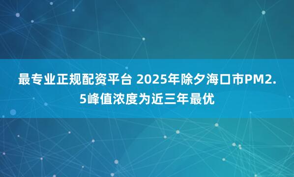 最专业正规配资平台 2025年除夕海口市PM2.5峰值浓度为近三年最优