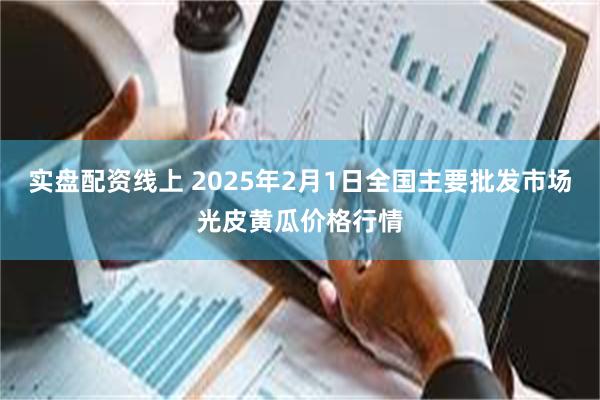 实盘配资线上 2025年2月1日全国主要批发市场光皮黄瓜价格行情