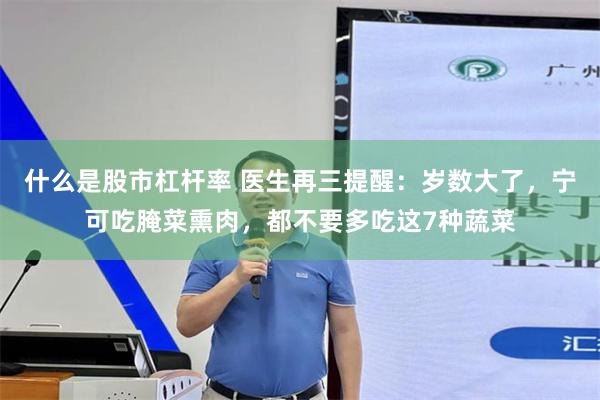 什么是股市杠杆率 医生再三提醒：岁数大了，宁可吃腌菜熏肉，都不要多吃这7种蔬菜