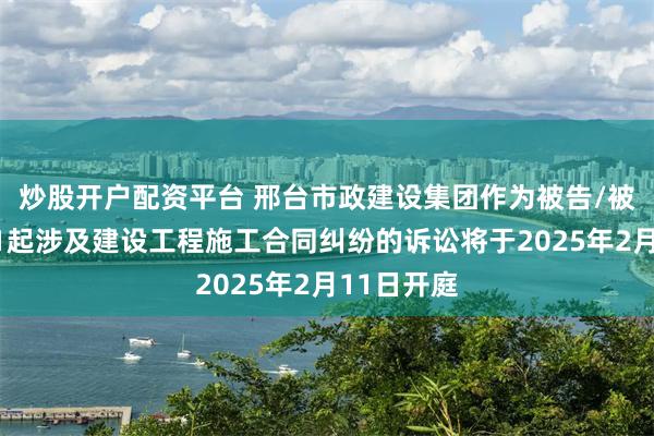 炒股开户配资平台 邢台市政建设集团作为被告/被上诉人的1起涉及建设工程施工合同纠纷的诉讼将于2025年2月11日开庭