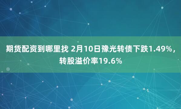 期货配资到哪里找 2月10日豫光转债下跌1.49%，转股溢价率19.6%