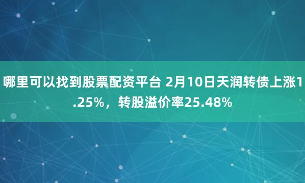 哪里可以找到股票配资平台 2月10日天润转债上涨1.25%，转股溢价率25.48%