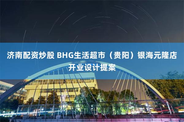 济南配资炒股 BHG生活超市（贵阳）银海元隆店开业设计提案