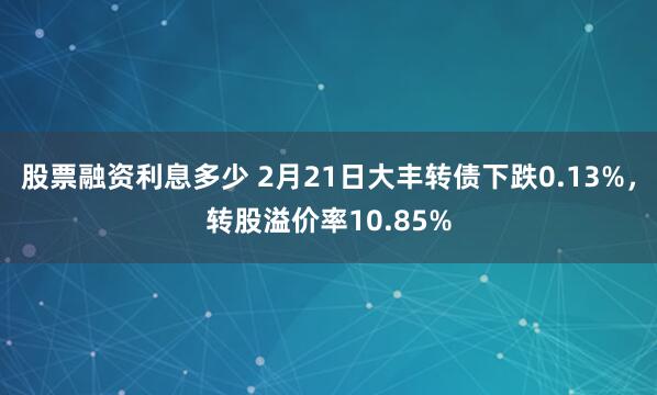 股票融资利息多少 2月21日大丰转债下跌0.13%，转股溢价率10.85%