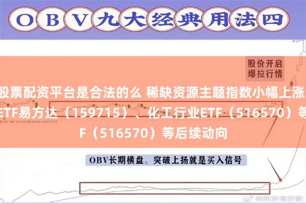 股票配资平台是合法的么 稀缺资源主题指数小幅上涨，关注稀土ETF易方达（159715）、化工行业ETF（516570）等后续动向