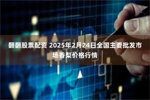 翻翻股票配资 2025年2月24日全国主要批发市场香梨价格行情