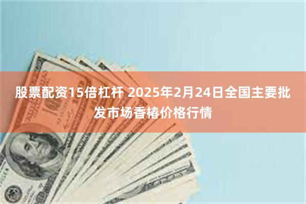 股票配资15倍杠杆 2025年2月24日全国主要批发市场香椿价格行情