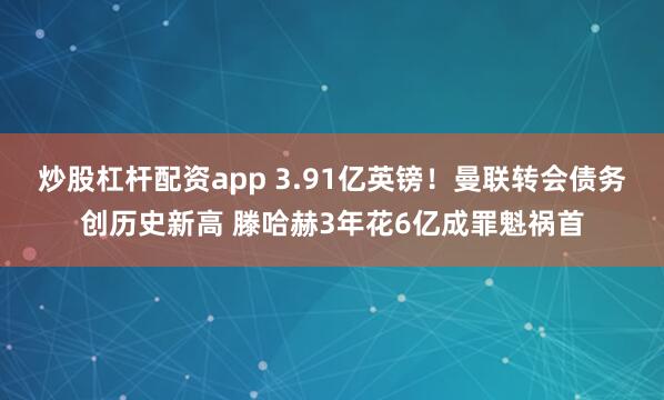 炒股杠杆配资app 3.91亿英镑！曼联转会债务创历史新高 滕哈赫3年花6亿成罪魁祸首