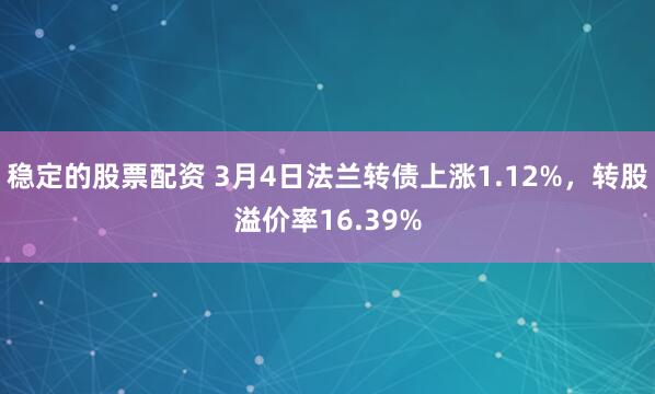 稳定的股票配资 3月4日法兰转债上涨1.12%，转股溢价率16.39%