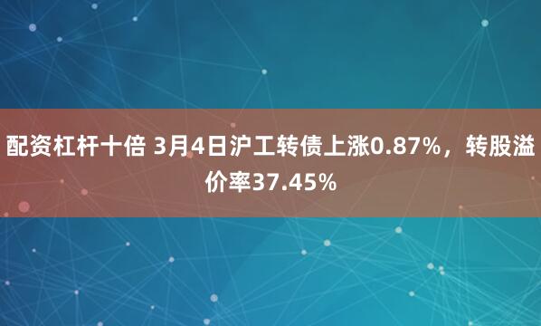 配资杠杆十倍 3月4日沪工转债上涨0.87%，转股溢价率37.45%