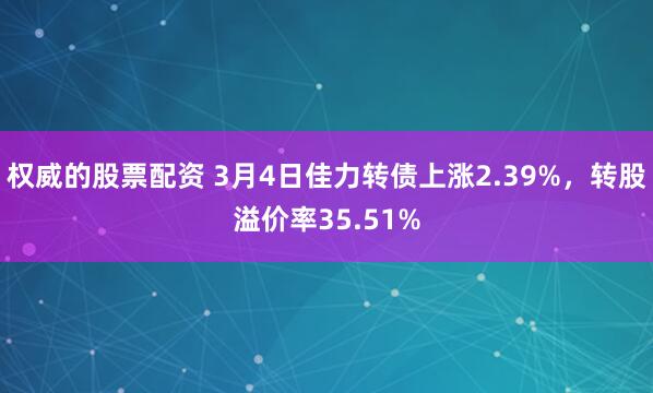 权威的股票配资 3月4日佳力转债上涨2.39%，转股溢价率35.51%