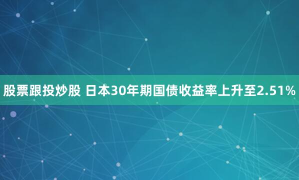 股票跟投炒股 日本30年期国债收益率上升至2.51%