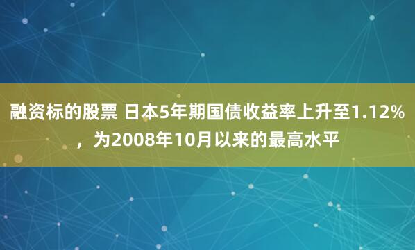 融资标的股票 日本5年期国债收益率上升至1.12%，为2008年10月以来的最高水平