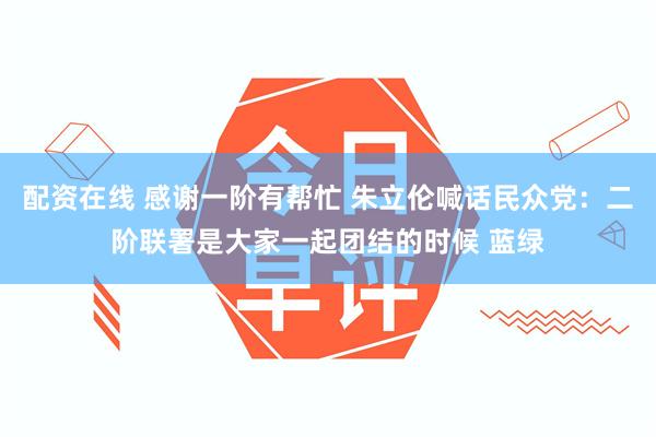 配资在线 感谢一阶有帮忙 朱立伦喊话民众党：二阶联署是大家一起团结的时候 蓝绿