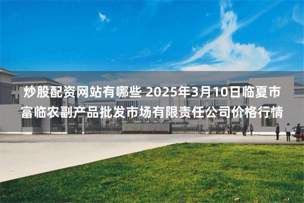 炒股配资网站有哪些 2025年3月10日临夏市富临农副产品批发市场有限责任公司价格行情