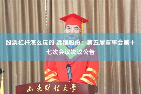 股票杠杆怎么玩的 远程股份：第五届董事会第十七次会议决议公告