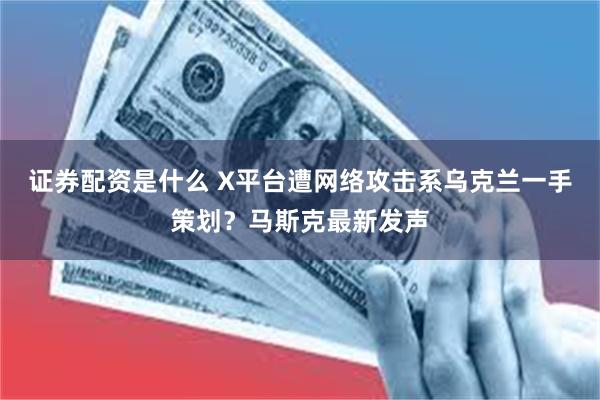 证券配资是什么 X平台遭网络攻击系乌克兰一手策划？马斯克最新发声